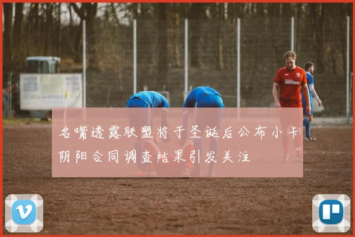 名嘴透露联盟将于圣诞后公布小卡阴阳合同调查结果引发关注